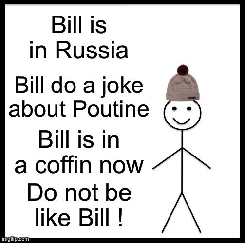 Do not be like Bill | Bill is in Russia; Bill do a joke about Poutine; Bill is in a coffin now; Do not be like Bill ! | image tagged in memes,be like bill,fun,funny,meme | made w/ Imgflip meme maker