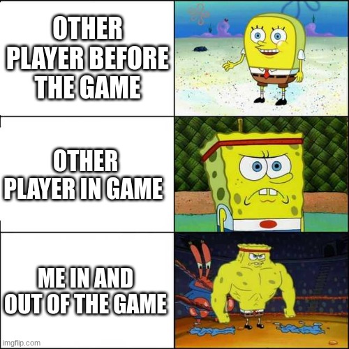 Spongebob strong | OTHER PLAYER BEFORE THE GAME; OTHER PLAYER IN GAME; ME IN AND OUT OF THE GAME | image tagged in spongebob strong | made w/ Imgflip meme maker