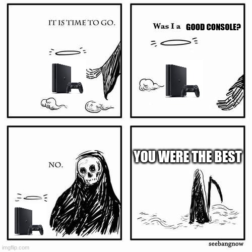 was i a good console | GOOD CONSOLE? YOU WERE THE BEST | image tagged in it is time to go | made w/ Imgflip meme maker