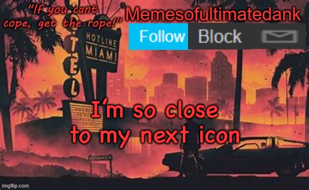 Memesofultimatedank template by WhyAmIAHat | I’m so close to my next icon | image tagged in memesofultimatedank template by whyamiahat | made w/ Imgflip meme maker
