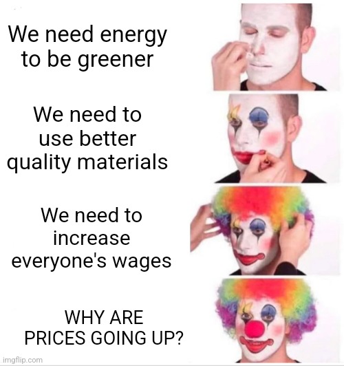 Why do prices go up when cost of production increases | We need energy to be greener; We need to use better quality materials; We need to increase everyone's wages; WHY ARE PRICES GOING UP? | image tagged in memes,clown applying makeup | made w/ Imgflip meme maker