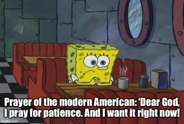 Patience | Prayer of the modern American: ‘Dear God, I pray for patience. And I want it right now! | image tagged in patience,america,now | made w/ Imgflip meme maker