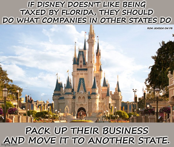 C-YA | IF DISNEY DOESN'T LIKE BEING TAXED BY FLORIDA, THEY SHOULD DO WHAT COMPANIES IN OTHER STATES DO; RON JENSEN ON FB; PACK UP THEIR BUSINESS AND MOVE IT TO ANOTHER STATE. | image tagged in disney world | made w/ Imgflip meme maker