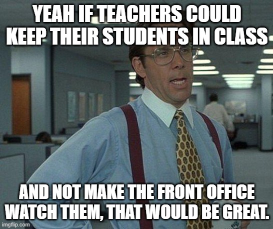 Teachers vs. Office Staff | YEAH IF TEACHERS COULD KEEP THEIR STUDENTS IN CLASS; AND NOT MAKE THE FRONT OFFICE WATCH THEM, THAT WOULD BE GREAT. | image tagged in yeah if you could | made w/ Imgflip meme maker