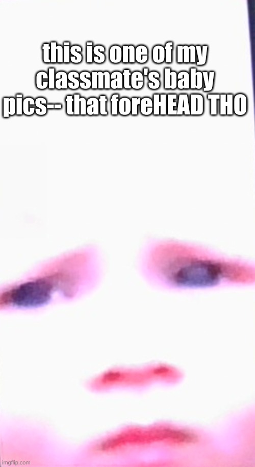 HOLY SHIT IT'S BIG-- And he's disturbed by the size of his forehead lmfao | this is one of my classmate's baby pics-- that foreHEAD THO | made w/ Imgflip meme maker