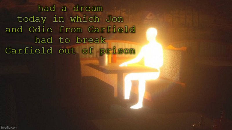 A tier dream if I do say so myself | had a dream today in which Jon and Odie from Garfield had to break Garfield out of prison | image tagged in glowing guy | made w/ Imgflip meme maker