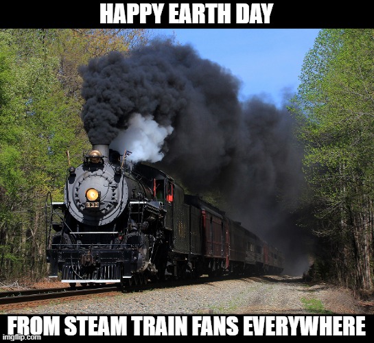 Earth Day | HAPPY EARTH DAY; FROM STEAM TRAIN FANS EVERYWHERE | image tagged in earth day,steam trains | made w/ Imgflip meme maker