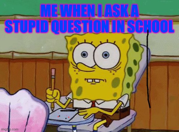 Sponge bob | ME WHEN I ASK A STUPID QUESTION IN SCHOOL | image tagged in spongebob | made w/ Imgflip meme maker