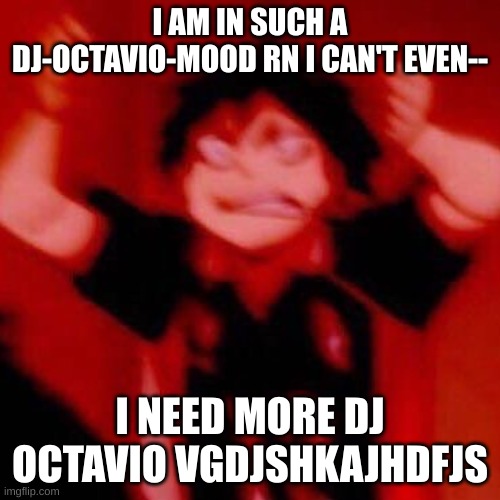 I NEED STORIES-- I NEED MEMES-- I NEED ART-- I NEED sm__-- I NEED OCTAVIO X READER-- HELP | I AM IN SUCH A DJ-OCTAVIO-MOOD RN I CAN'T EVEN--; I NEED MORE DJ OCTAVIO VGDJSHKAJHDFJS | image tagged in y e s | made w/ Imgflip meme maker