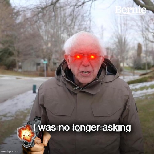 I was no longer asking | I was no longer asking | image tagged in memes,bernie i am once again asking for your support | made w/ Imgflip meme maker