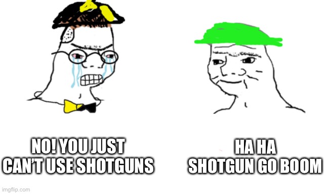 noooo you can't just | NO! YOU JUST CAN’T USE SHOTGUNS; HA HA SHOTGUN GO BOOM | image tagged in noooo you can't just | made w/ Imgflip meme maker