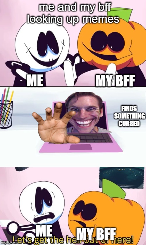 Pump and Skid Laptop |  me and my bff looking up memes; ME; MY BFF; FINDS  SOMETHING CURSED; ME; MY BFF | image tagged in pump and skid laptop | made w/ Imgflip meme maker