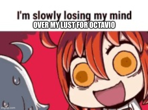 AHHHHHHHHHHHHHHHHHHHHHHHHH WHY DOES HE HAVE TO BE SO DAMN HOT?????? | OVER MY LUST FOR OCTAVIO | image tagged in im slowly losing my mind | made w/ Imgflip meme maker