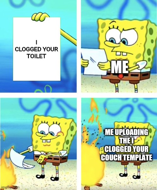 Spongebob Burning Paper | I CLOGGED YOUR TOILET; ME; ME UPLOADING THE I CLOGGED YOUR COUCH TEMPLATE | image tagged in spongebob burning paper | made w/ Imgflip meme maker