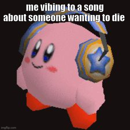 Headphones Kirby | me vibing to a song about someone wanting to die | image tagged in headphones kirby | made w/ Imgflip meme maker