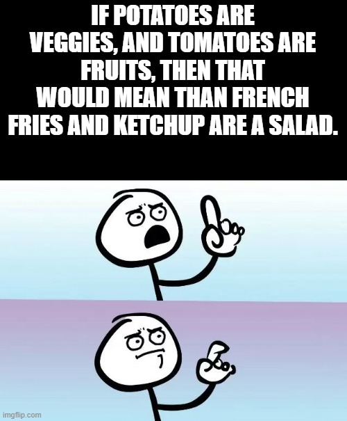 Speechless Stickman | IF POTATOES ARE VEGGIES, AND TOMATOES ARE FRUITS, THEN THAT WOULD MEAN THAN FRENCH FRIES AND KETCHUP ARE A SALAD. | image tagged in speechless stickman | made w/ Imgflip meme maker