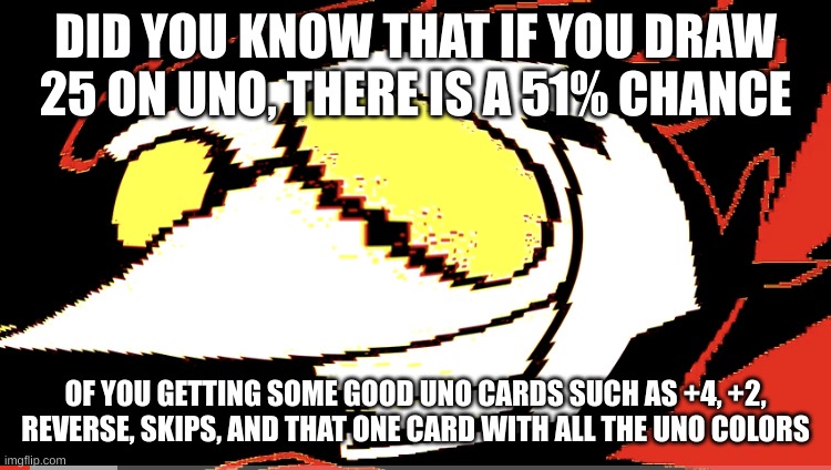 Extra deep fried Spamton NEO | DID YOU KNOW THAT IF YOU DRAW 25 ON UNO, THERE IS A 51% CHANCE OF YOU GETTING SOME GOOD UNO CARDS SUCH AS +4, +2, REVERSE, SKIPS, AND THAT O | image tagged in extra deep fried spamton neo | made w/ Imgflip meme maker