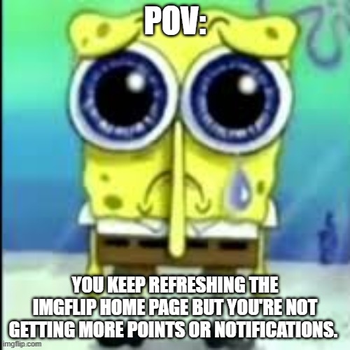I hate when this happens! | POV:; YOU KEEP REFRESHING THE IMGFLIP HOME PAGE BUT YOU'RE NOT GETTING MORE POINTS OR NOTIFICATIONS. | image tagged in spongebob cry,memes,fun,funny,notifications,bige-is-sad | made w/ Imgflip meme maker
