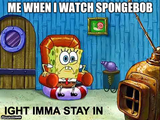 Ight Imma Stay In | ME WHEN I WATCH SPONGEBOB | image tagged in ight imma stay in | made w/ Imgflip meme maker