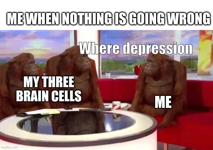 Where depresh |  ME WHEN NOTHING IS GOING WRONG; Where depression; MY THREE BRAIN CELLS; ME | image tagged in where monkey | made w/ Imgflip meme maker
