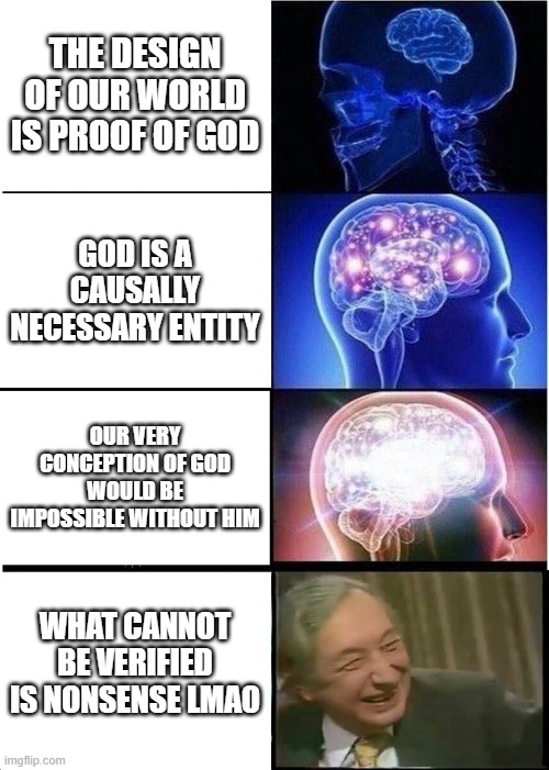 Expanding Brain Meme | THE DESIGN OF OUR WORLD IS PROOF OF GOD; GOD IS A CAUSALLY NECESSARY ENTITY; OUR VERY CONCEPTION OF GOD WOULD BE IMPOSSIBLE WITHOUT HIM; WHAT CANNOT BE VERIFIED IS NONSENSE LMAO | image tagged in memes,expanding brain | made w/ Imgflip meme maker