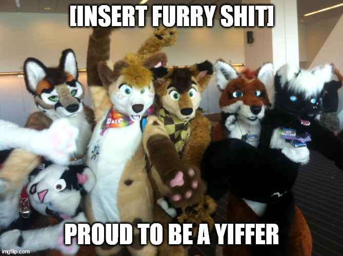 [insert furry shit] | [INSERT FURRY SHIT]; PROUD TO BE A YIFFER | image tagged in furries | made w/ Imgflip meme maker