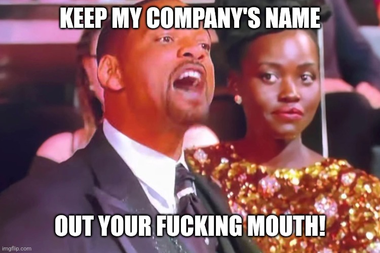 Will smith my wife’s name | KEEP MY COMPANY'S NAME; OUT YOUR FUCKING MOUTH! | image tagged in will smith my wife s name | made w/ Imgflip meme maker