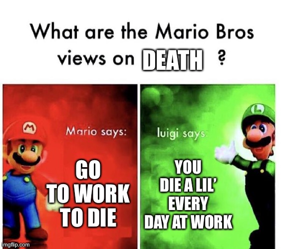Death Brothers |  DEATH; GO TO WORK TO DIE; YOU DIE A LIL’ EVERY DAY AT WORK | image tagged in mario bros views,death,death battle,work | made w/ Imgflip meme maker