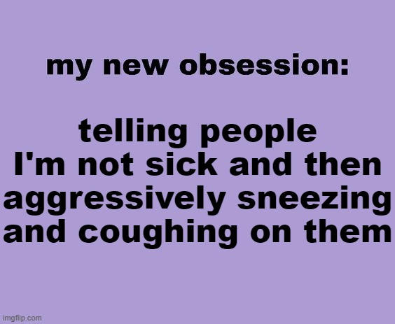 The thing is, I am sick | telling people I'm not sick and then aggressively sneezing and coughing on them | image tagged in my new obsession | made w/ Imgflip meme maker