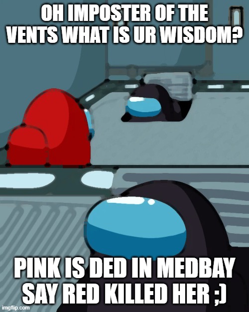 among us meme | OH IMPOSTER OF THE VENTS WHAT IS UR WISDOM? PINK IS DED IN MEDBAY SAY RED KILLED HER ;) | image tagged in sus,among us,impostor of the vent | made w/ Imgflip meme maker