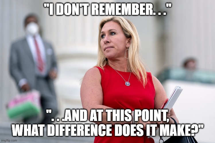 Can You Even Imagine?!?   :p | "I DON'T REMEMBER. . ."; ". . .AND AT THIS POINT, WHAT DIFFERENCE DOES IT MAKE?" | image tagged in mgt marjorie on roids,hillary clinton,benghazi,hillary what difference does it make | made w/ Imgflip meme maker