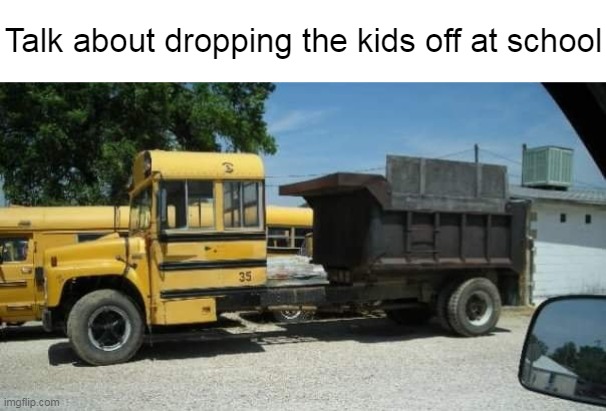 Sweet Recycling | Talk about dropping the kids off at school | image tagged in meme,memes,humor | made w/ Imgflip meme maker