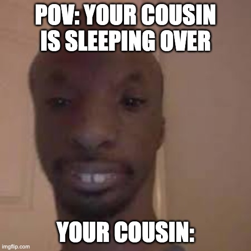 Cousins |  POV: YOUR COUSIN IS SLEEPING OVER; YOUR COUSIN: | image tagged in person,cousin | made w/ Imgflip meme maker