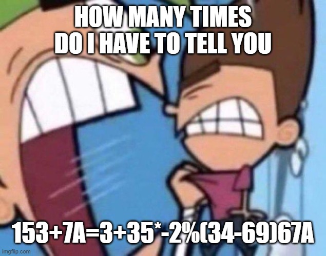 Cosmo yelling at timmy | HOW MANY TIMES DO I HAVE TO TELL YOU; 153+7A=3+35*-2%(34-69)67A | image tagged in cosmo yelling at timmy | made w/ Imgflip meme maker