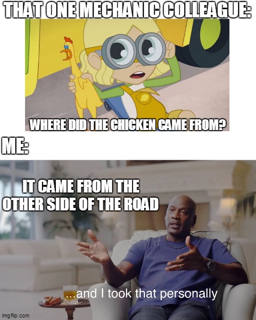 Just a boring chicken joke | THAT ONE MECHANIC COLLEAGUE:; WHERE DID THE CHICKEN CAME FROM? ME:; IT CAME FROM THE OTHER SIDE OF THE ROAD | image tagged in and i took that personally,why did the chicken cross the road,strawberry shortcake,strawberry shortcake berry in the big city | made w/ Imgflip meme maker