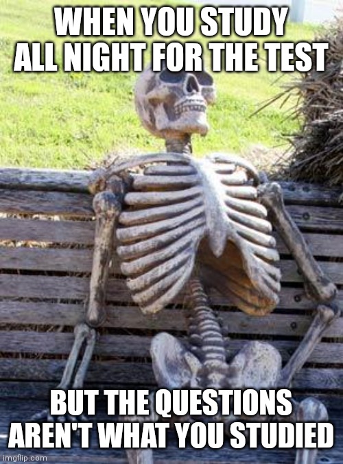 Waiting Skeleton Meme | WHEN YOU STUDY ALL NIGHT FOR THE TEST; BUT THE QUESTIONS AREN'T WHAT YOU STUDIED | image tagged in memes,waiting skeleton | made w/ Imgflip meme maker