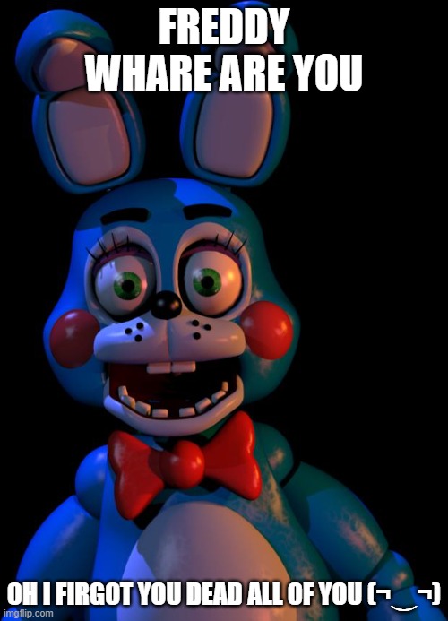 Toy Bonnie FNaF | FREDDY WHARE ARE YOU; OH I FIRGOT YOU DEAD ALL OF YOU (¬‿¬) | image tagged in toy bonnie fnaf | made w/ Imgflip meme maker