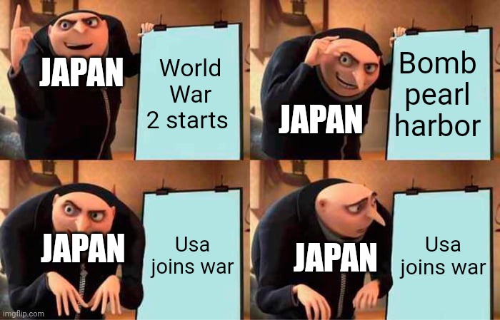 World war two meme 2 | JAPAN; World War 2 starts; Bomb pearl harbor; JAPAN; Usa joins war; Usa joins war; JAPAN; JAPAN | image tagged in memes,gru's plan | made w/ Imgflip meme maker