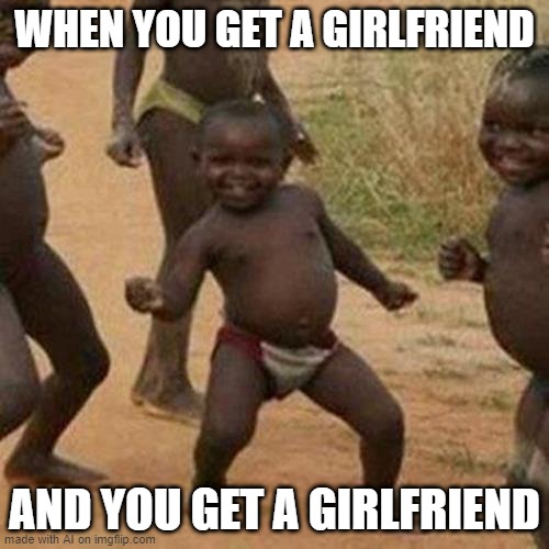 Third World Success Kid | WHEN YOU GET A GIRLFRIEND; AND YOU GET A GIRLFRIEND | image tagged in memes,third world success kid | made w/ Imgflip meme maker