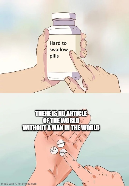 Hard To Swallow Pills | THERE IS NO ARTICLE OF THE WORLD WITHOUT A MAN IN THE WORLD | image tagged in memes,hard to swallow pills | made w/ Imgflip meme maker