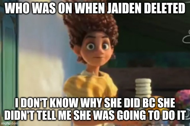 the | WHO WAS ON WHEN JAIDEN DELETED; I DON'T KNOW WHY SHE DID BC SHE DIDN'T TELL ME SHE WAS GOING TO DO IT | image tagged in the | made w/ Imgflip meme maker