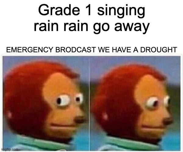 Monkey Puppet | Grade 1 singing rain rain go away; EMERGENCY BRODCAST WE HAVE A DROUGHT | image tagged in memes,monkey puppet | made w/ Imgflip meme maker
