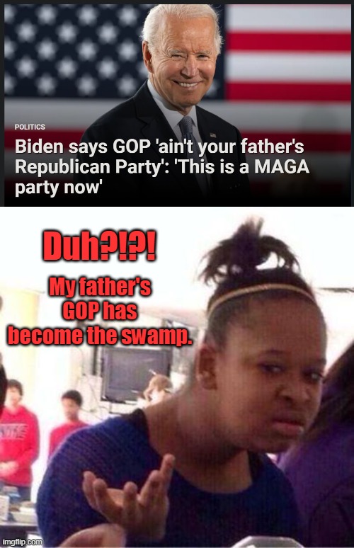 Is Biden so demented that he doesn't know he's actually rallying for MAGA? Yes. This is the Make America Great Again party now. | Duh?!?! My father's GOP has become the swamp. | image tagged in wut,biden,idiot,democrats,dementia,maga | made w/ Imgflip meme maker