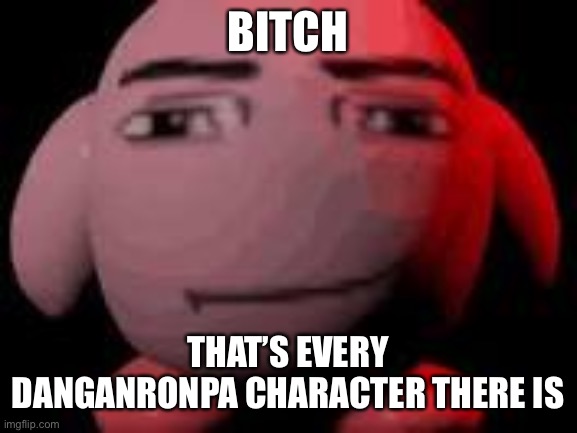 man face kirby | BITCH THAT’S EVERY DANGANRONPA CHARACTER THERE IS | image tagged in man face kirby | made w/ Imgflip meme maker