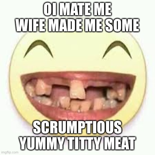 Bri’ Ish | OI MATE ME WIFE MADE ME SOME; SCRUMPTIOUS YUMMY TITTY MEAT | image tagged in crooked teeth | made w/ Imgflip meme maker