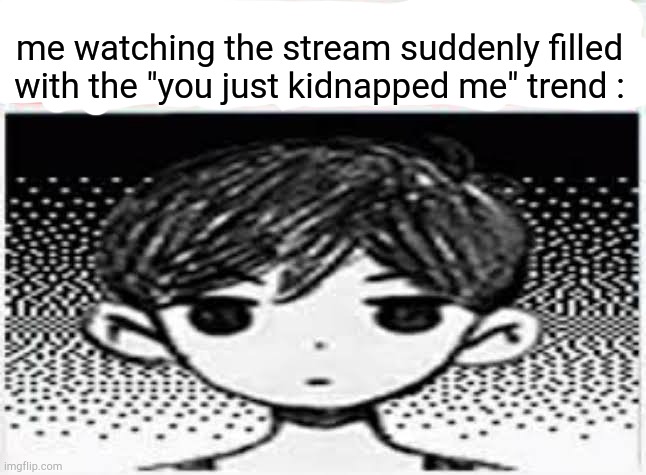 not doing it because nobody would even care | me watching the stream suddenly filled with the "you just kidnapped me" trend : | image tagged in live omori reaction | made w/ Imgflip meme maker