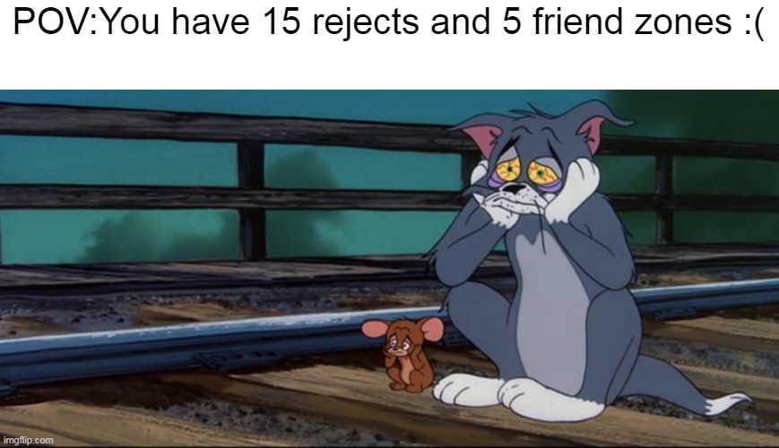 Depressed Tom & Jerry | POV:You have 15 rejects and 5 friend zones :( | image tagged in depressed tom jerry | made w/ Imgflip meme maker