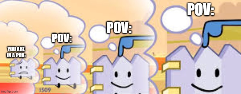 pov: | POV:; POV:; POV:; YOU ARE IN A POV: | image tagged in gaty is safe as well bfb | made w/ Imgflip meme maker