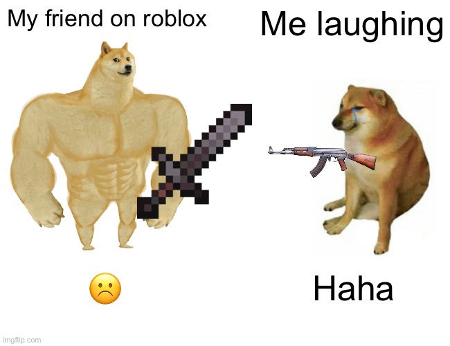 Buff Doge vs. Cheems | My friend on roblox; Me laughing; ☹️; Haha | image tagged in memes,buff doge vs cheems | made w/ Imgflip meme maker