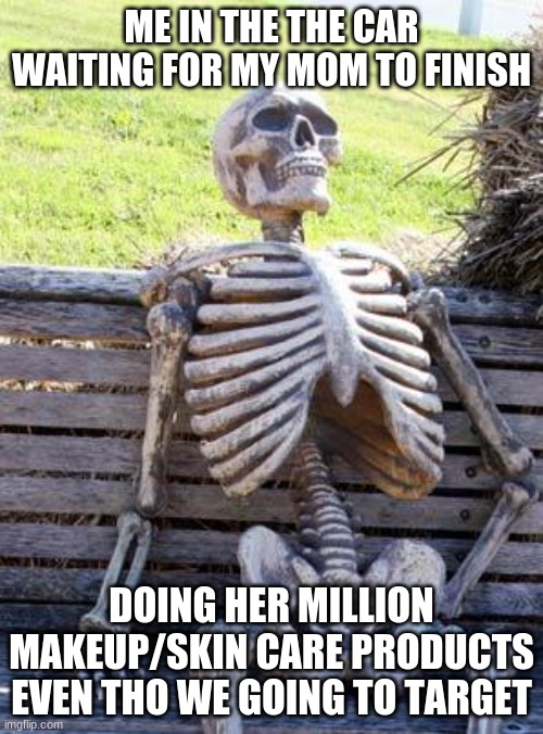 Waiting Skeleton | ME IN THE THE CAR WAITING FOR MY MOM TO FINISH; DOING HER MILLION MAKEUP/SKIN CARE PRODUCTS EVEN THO WE GOING TO TARGET | image tagged in memes,waiting skeleton | made w/ Imgflip meme maker